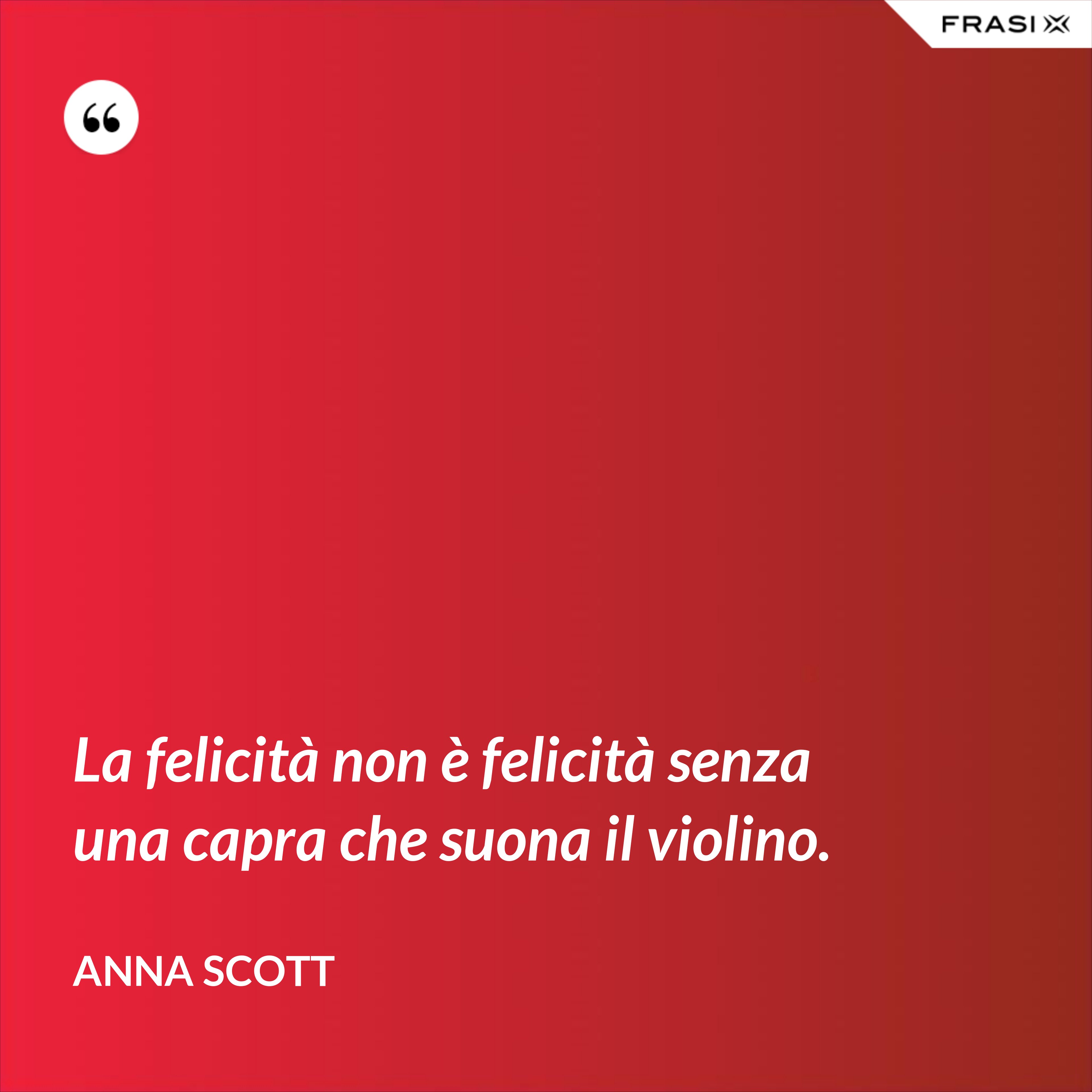 La felicità non è felicità senza una capra che suona il violino. - Anna Scott