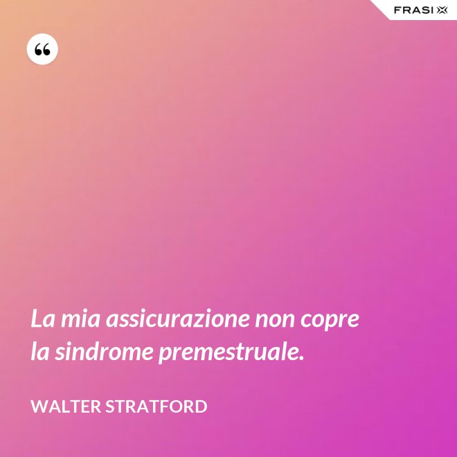 La mia assicurazione non copre la sindrome premestruale. - Walter Stratford