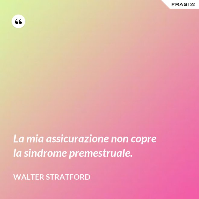 La mia assicurazione non copre la sindrome premestruale. - Walter Stratford