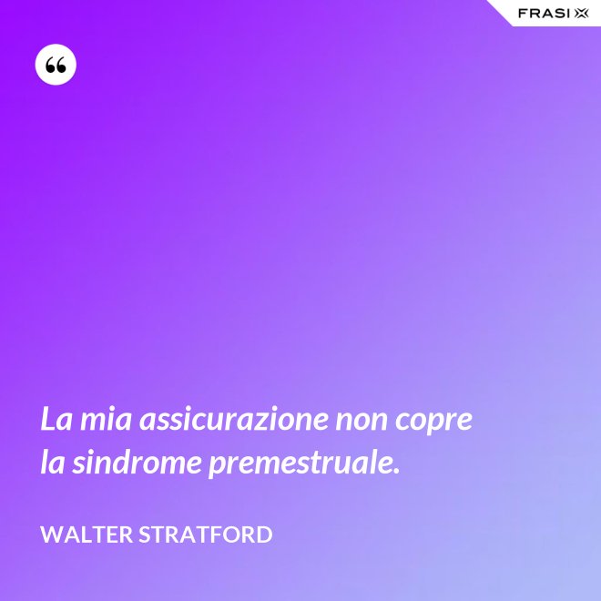 La mia assicurazione non copre la sindrome premestruale. - Walter Stratford