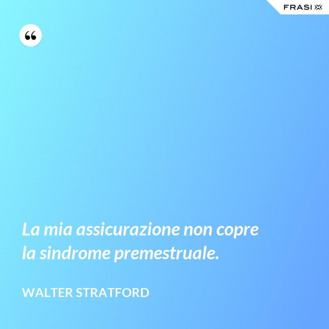 La mia assicurazione non copre la sindrome premestruale. - Walter Stratford