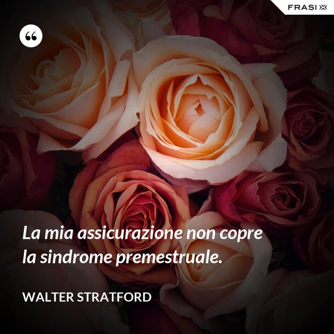 La mia assicurazione non copre la sindrome premestruale. - Walter Stratford