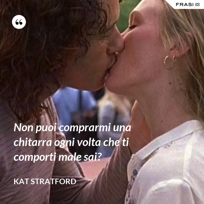 Non puoi comprarmi una chitarra ogni volta che ti comporti male sai? - Kat Stratford