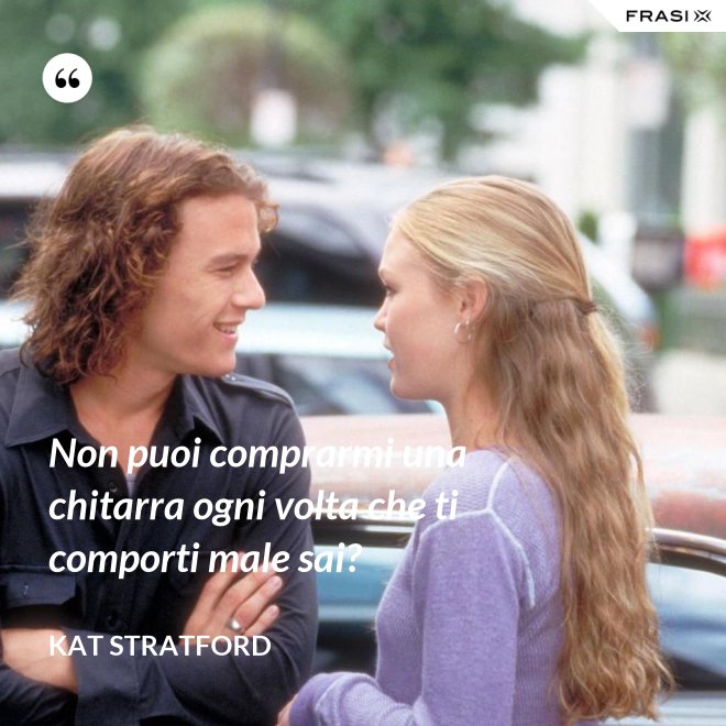 Non puoi comprarmi una chitarra ogni volta che ti comporti male sai? - Kat Stratford