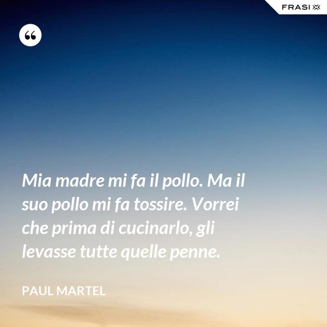 Mia madre mi fa il pollo. Ma il suo pollo mi fa tossire. Vorrei che prima di cucinarlo, gli levasse tutte quelle penne. - Paul Martel