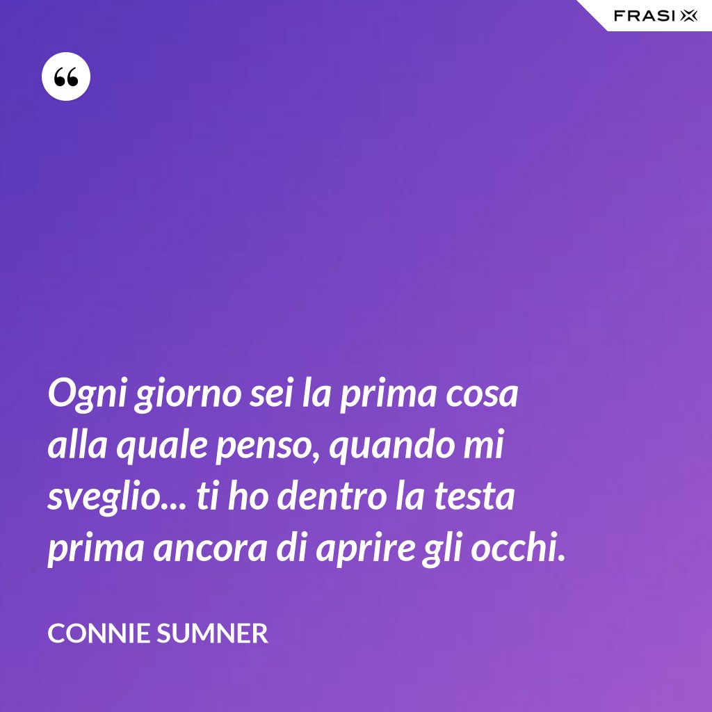 Ogni giorno sei la prima cosa alla quale penso, quando mi sveglio&hellip; ti