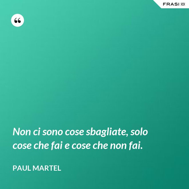 Non ci sono cose sbagliate, solo cose che fai e cose che non fai. - Paul Martel