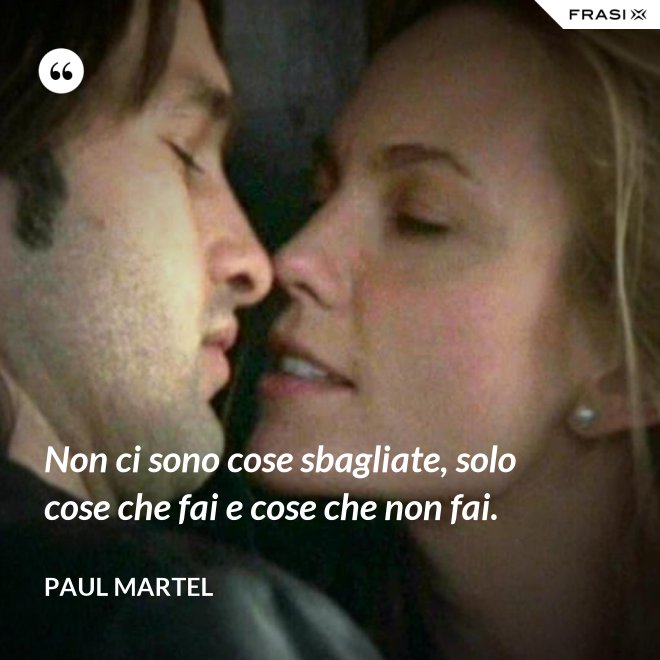 Non ci sono cose sbagliate, solo cose che fai e cose che non fai. - Paul Martel