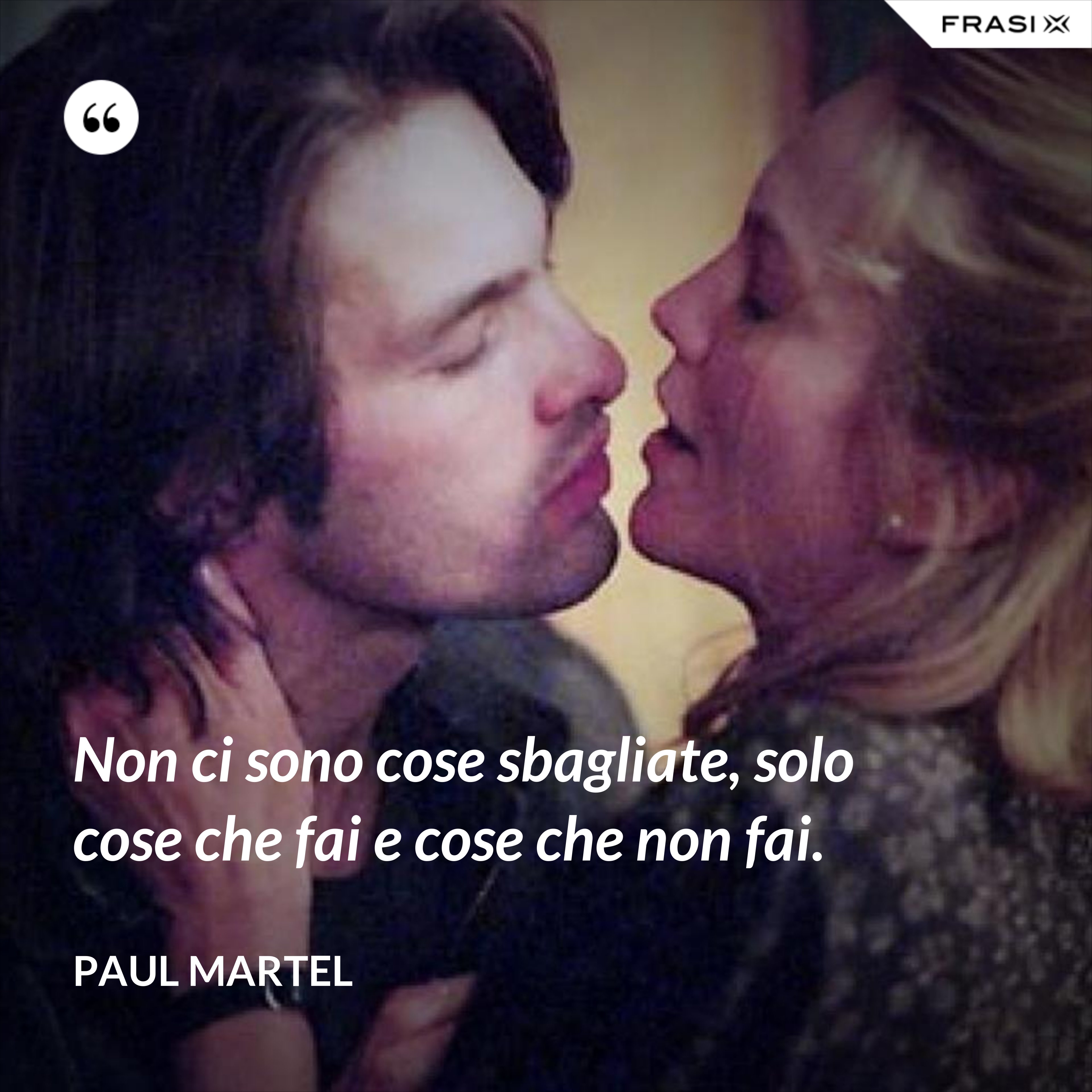 Non ci sono cose sbagliate, solo cose che fai e cose che non fai. - Paul Martel