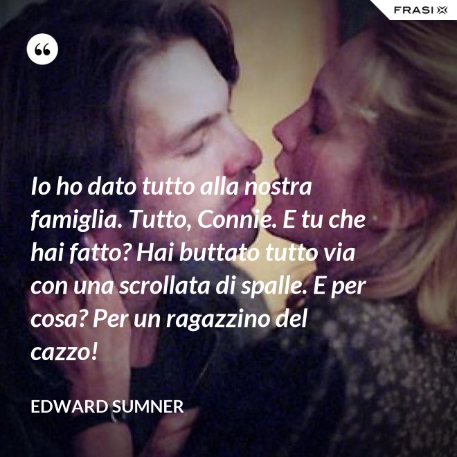 Io ho dato tutto alla nostra famiglia. Tutto, Connie. E tu che hai fatto? Hai buttato tutto via con una scrollata di spalle. E per cosa? Per un ragazzino del cazzo! - Edward Sumner