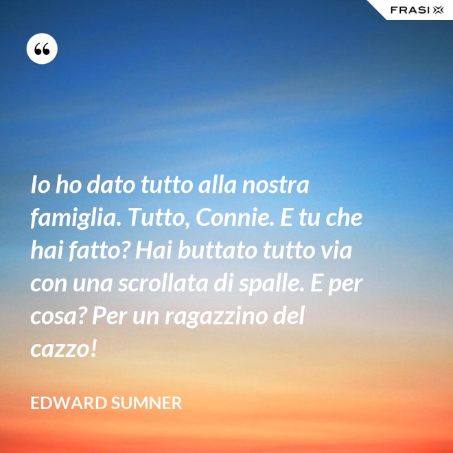 Io ho dato tutto alla nostra famiglia. Tutto, Connie. E tu che hai fatto? Hai buttato tutto via con una scrollata di spalle. E per cosa? Per un ragazzino del cazzo! - Edward Sumner