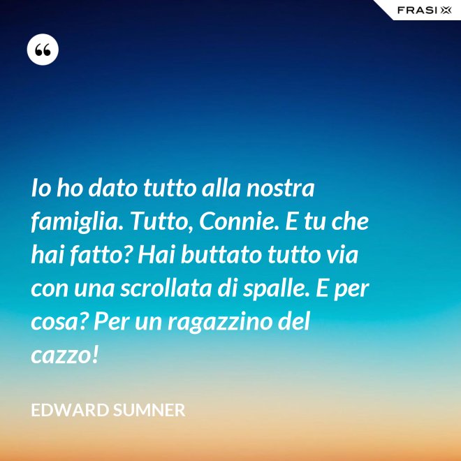 Io ho dato tutto alla nostra famiglia. Tutto, Connie. E tu che hai fatto? Hai buttato tutto via con una scrollata di spalle. E per cosa? Per un ragazzino del cazzo! - Edward Sumner