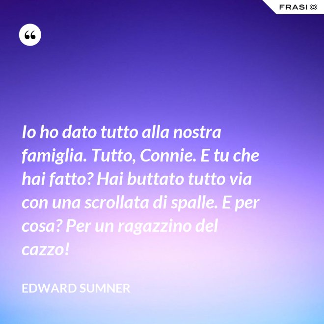 Io ho dato tutto alla nostra famiglia. Tutto, Connie. E tu che hai fatto? Hai buttato tutto via con una scrollata di spalle. E per cosa? Per un ragazzino del cazzo! - Edward Sumner