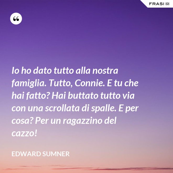 Io ho dato tutto alla nostra famiglia. Tutto, Connie. E tu che hai fatto? Hai buttato tutto via con una scrollata di spalle. E per cosa? Per un ragazzino del cazzo! - Edward Sumner