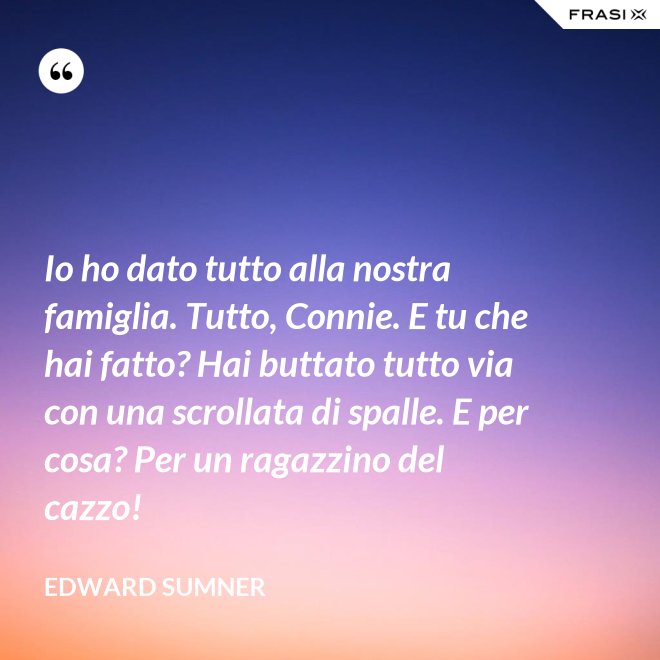 Io ho dato tutto alla nostra famiglia. Tutto, Connie. E tu che hai fatto? Hai buttato tutto via con una scrollata di spalle. E per cosa? Per un ragazzino del cazzo! - Edward Sumner