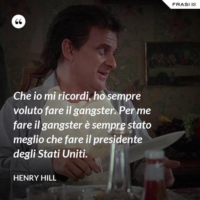 Che io mi ricordi, ho sempre voluto fare il gangster. Per me fare il gangster è sempre stato meglio che fare il presidente degli Stati Uniti. - Henry Hill