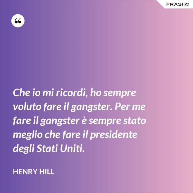 Che io mi ricordi, ho sempre voluto fare il gangster. Per me fare il gangster è sempre stato meglio che fare il presidente degli Stati Uniti. - Henry Hill