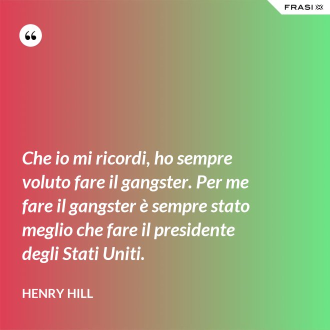 Che io mi ricordi, ho sempre voluto fare il gangster. Per me fare il gangster è sempre stato meglio che fare il presidente degli Stati Uniti. - Henry Hill