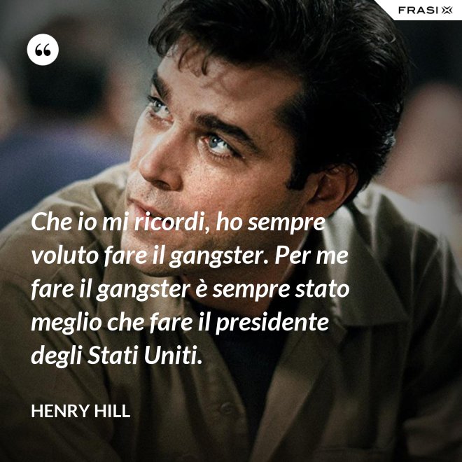 Che io mi ricordi, ho sempre voluto fare il gangster. Per me fare il gangster è sempre stato meglio che fare il presidente degli Stati Uniti. - Henry Hill