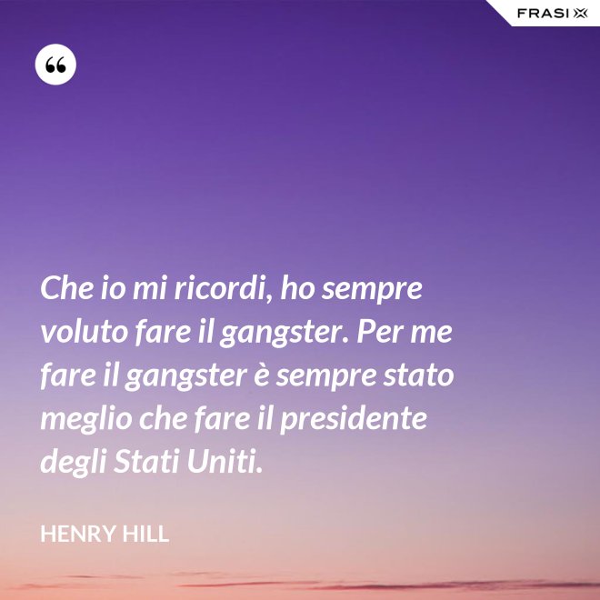 Che io mi ricordi, ho sempre voluto fare il gangster. Per me fare il gangster è sempre stato meglio che fare il presidente degli Stati Uniti. - Henry Hill