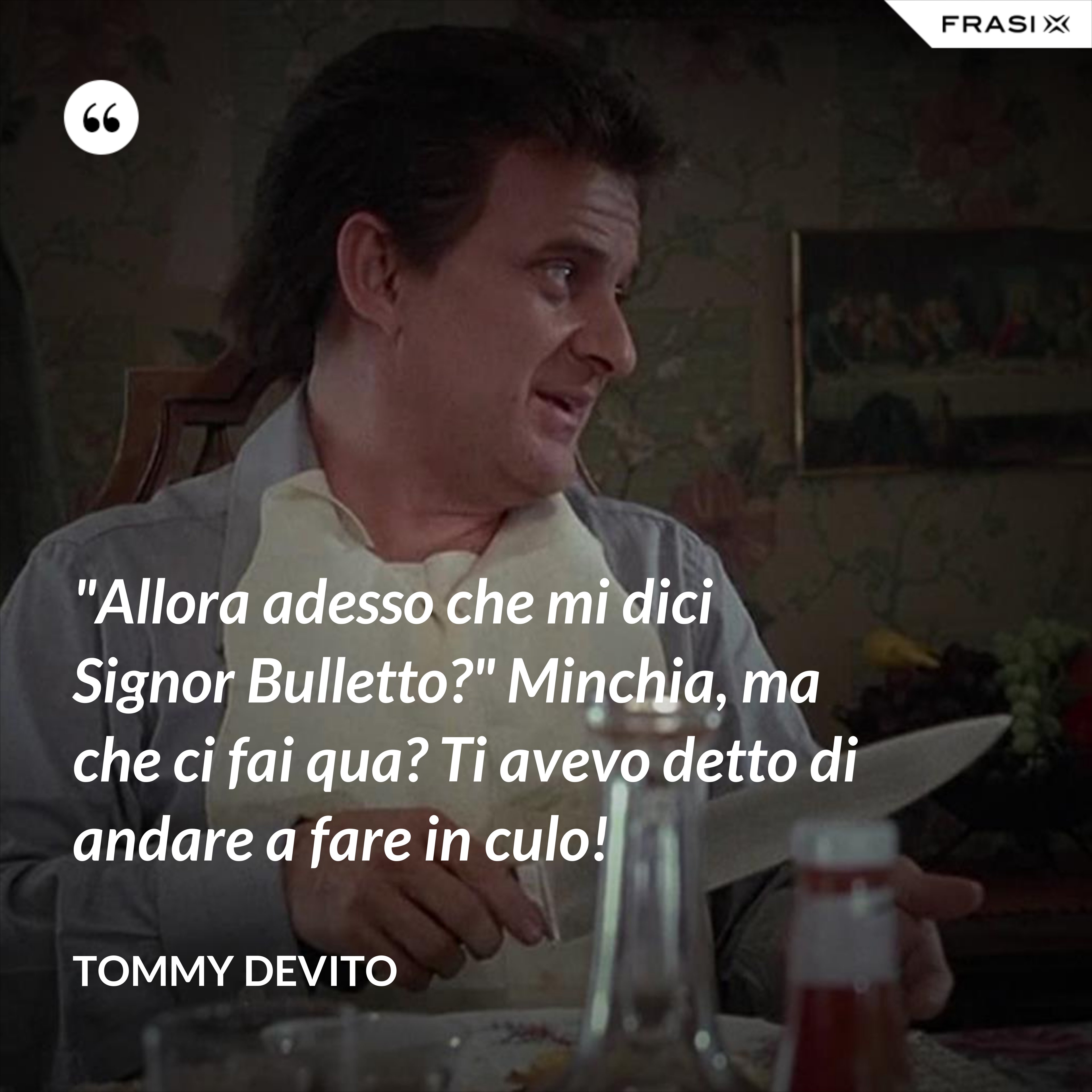 "Allora adesso che mi dici Signor Bulletto?" Minchia, ma che ci fai qua? Ti avevo detto di andare a fare in culo! - Tommy DeVito