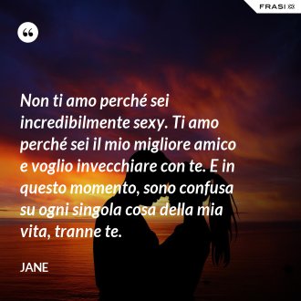 Non ti amo perché sei incredibilmente sexy. Ti amo perché sei il mio migliore amico e voglio invecchiare con te. E in questo momento, sono confusa su ogni singola cosa della mia vita, tranne te. - Jane