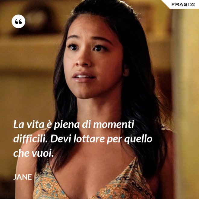 La vita è piena di momenti difficili. Devi lottare per quello che vuoi. - Jane