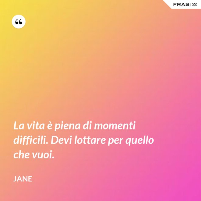 La vita è piena di momenti difficili. Devi lottare per quello che vuoi. - Jane