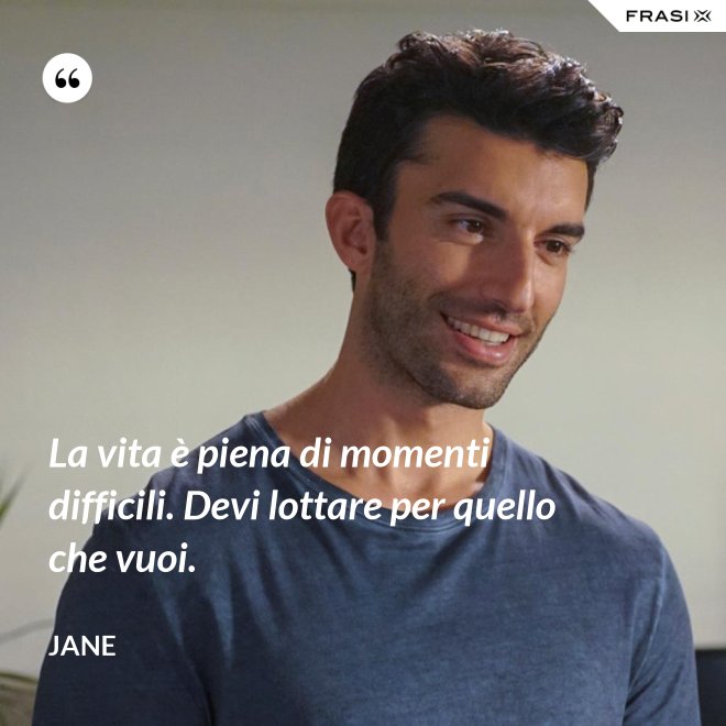 La vita è piena di momenti difficili. Devi lottare per quello che vuoi. - Jane