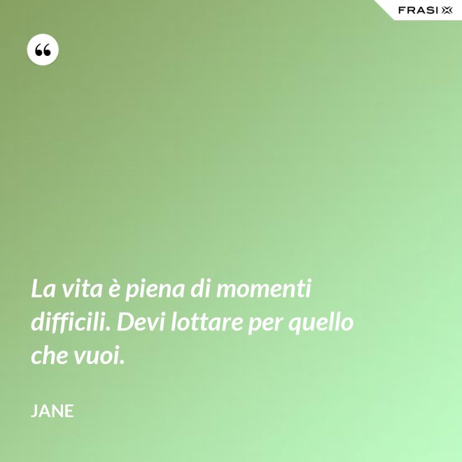 La vita è piena di momenti difficili. Devi lottare per quello che vuoi. - Jane