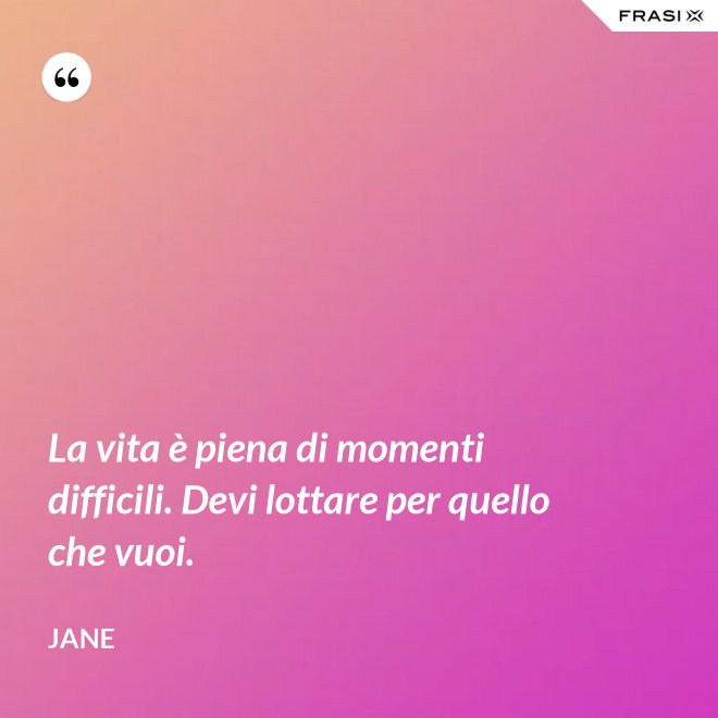 La vita è piena di momenti difficili. Devi lottare per quello che vuoi. - Jane