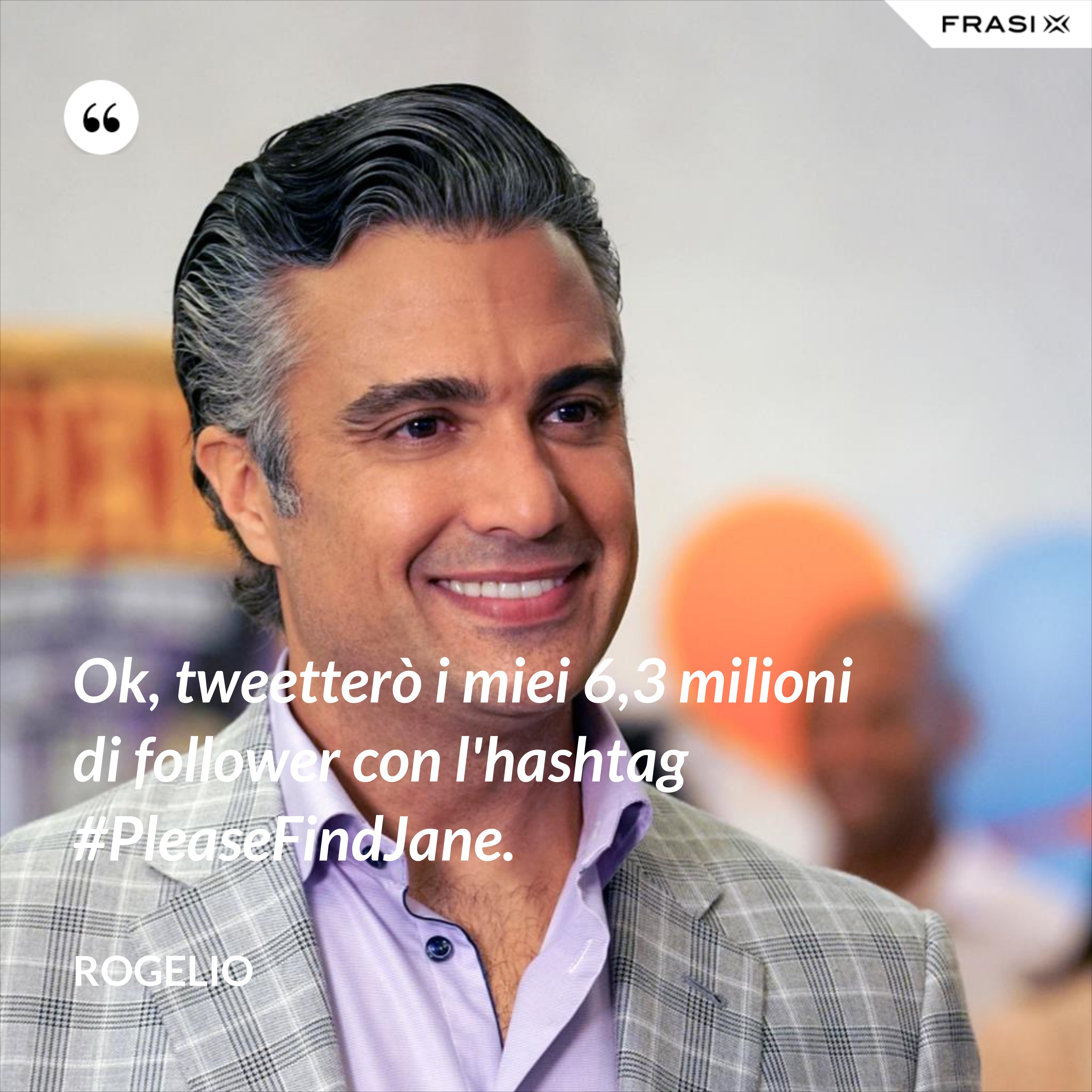Ok, tweetterò i miei 6,3 milioni di follower con l'hashtag #PleaseFindJane. - Rogelio