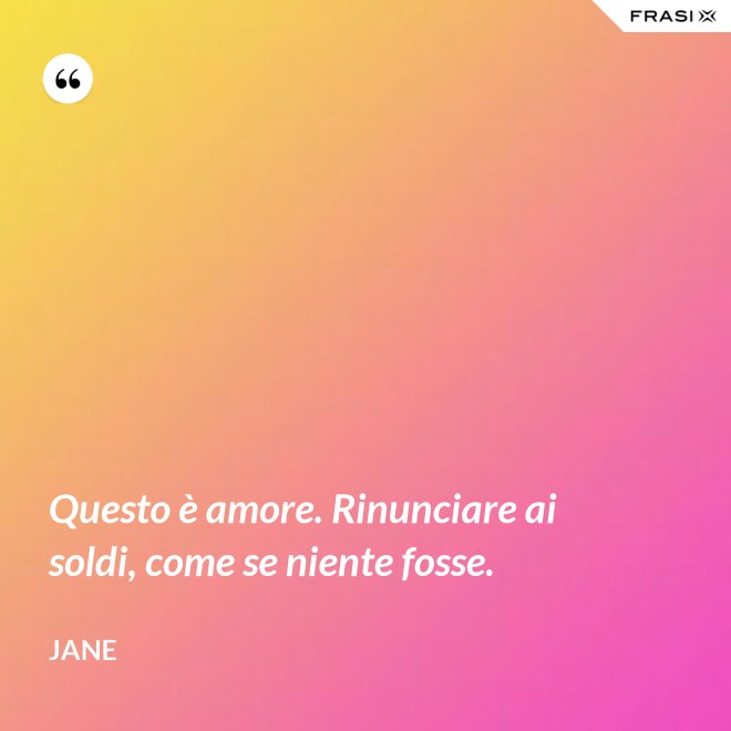 Questo è amore. Rinunciare ai soldi, come se niente fosse. - Jane