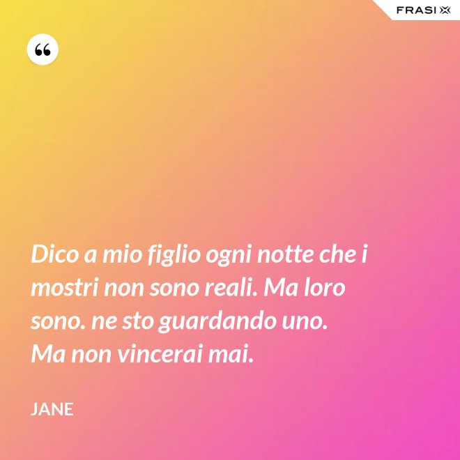 Dico a mio figlio ogni notte che i mostri non sono reali. Ma loro sono. ne sto guardando uno. Ma non vincerai mai. - Jane