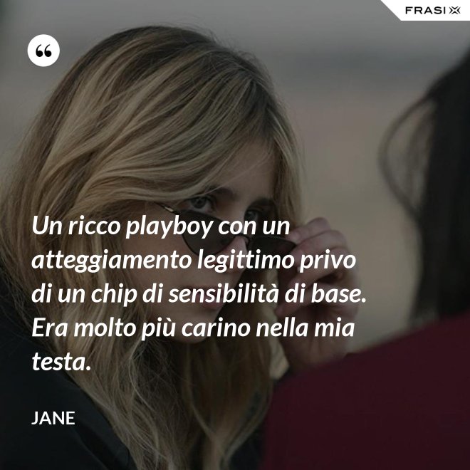 Un ricco playboy con un atteggiamento legittimo privo di un chip di sensibilità di base. Era molto più carino nella mia testa. - Jane