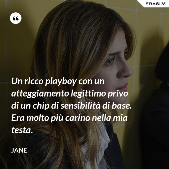 Un ricco playboy con un atteggiamento legittimo privo di un chip di sensibilità di base. Era molto più carino nella mia testa. - Jane