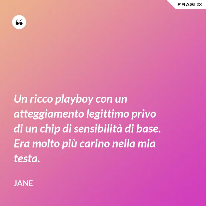 Un ricco playboy con un atteggiamento legittimo privo di un chip di sensibilità di base. Era molto più carino nella mia testa. - Jane