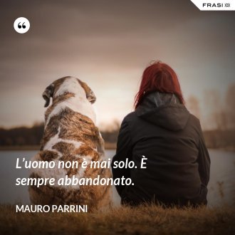 L’uomo non è mai solo. È sempre abbandonato. - Mauro Parrini