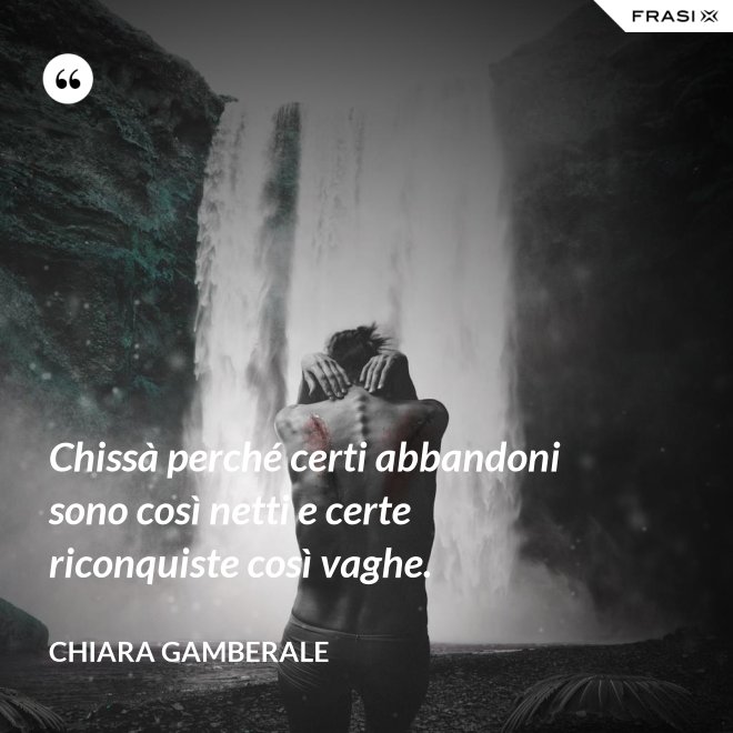 Chissà perché certi abbandoni sono così netti e certe riconquiste così vaghe. - Chiara Gamberale