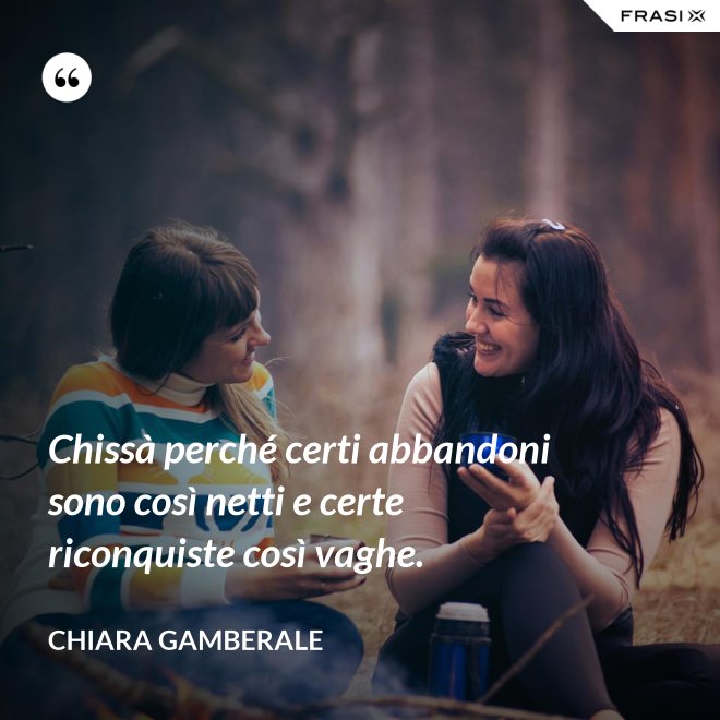 Chissà perché certi abbandoni sono così netti e certe riconquiste così vaghe. - Chiara Gamberale