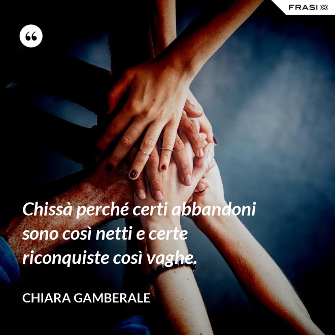 Chissà perché certi abbandoni sono così netti e certe riconquiste così vaghe. - Chiara Gamberale