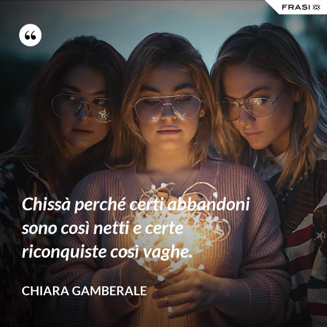 Chissà perché certi abbandoni sono così netti e certe riconquiste così vaghe. - Chiara Gamberale