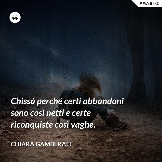Chissà perché certi abbandoni sono così netti e certe riconquiste così vaghe. - Chiara Gamberale