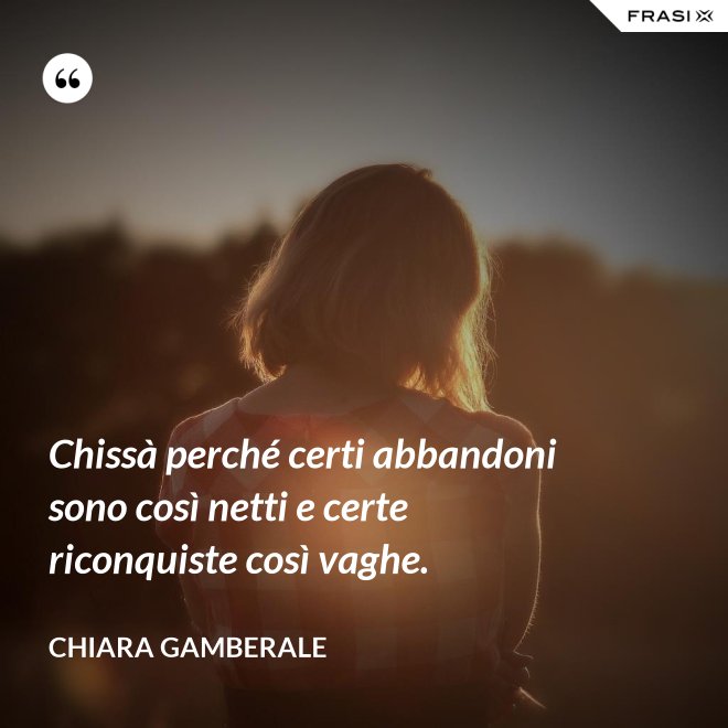 Chissà perché certi abbandoni sono così netti e certe riconquiste così vaghe. - Chiara Gamberale