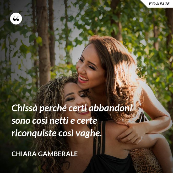 Chissà perché certi abbandoni sono così netti e certe riconquiste così vaghe. - Chiara Gamberale
