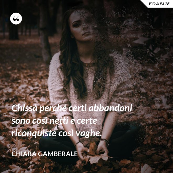 Chissà perché certi abbandoni sono così netti e certe riconquiste così vaghe. - Chiara Gamberale