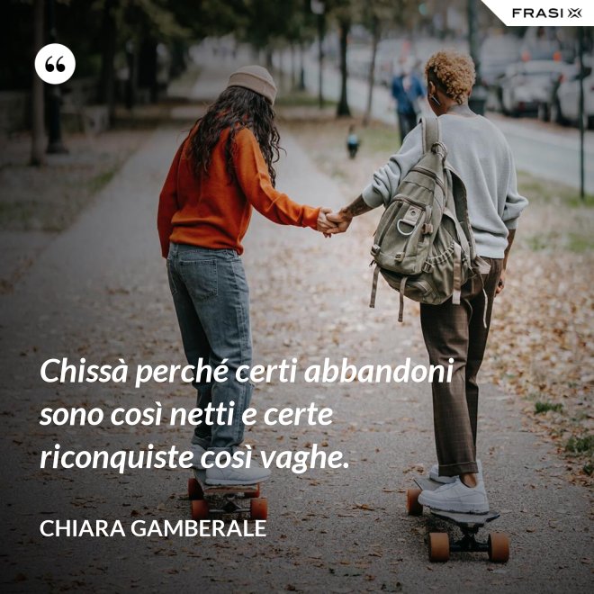 Chissà perché certi abbandoni sono così netti e certe riconquiste così vaghe. - Chiara Gamberale