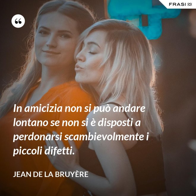 In amicizia non si può andare lontano se non si è disposti a perdonarsi scambievolmente i piccoli difetti. - Jean De La Bruyère
