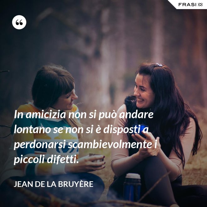 In amicizia non si può andare lontano se non si è disposti a perdonarsi scambievolmente i piccoli difetti. - Jean De La Bruyère