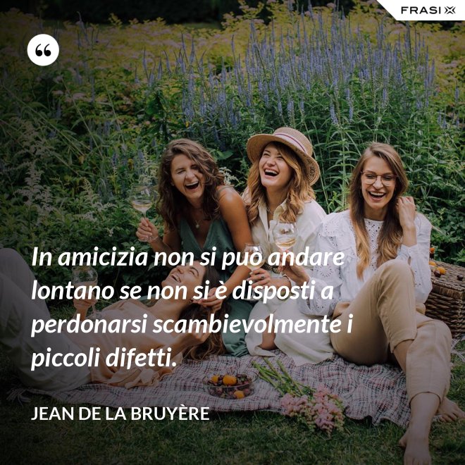 In amicizia non si può andare lontano se non si è disposti a perdonarsi scambievolmente i piccoli difetti. - Jean De La Bruyère